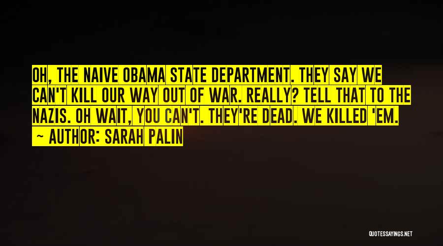 Sarah Palin Quotes: Oh, The Naive Obama State Department. They Say We Can't Kill Our Way Out Of War. Really? Tell That To