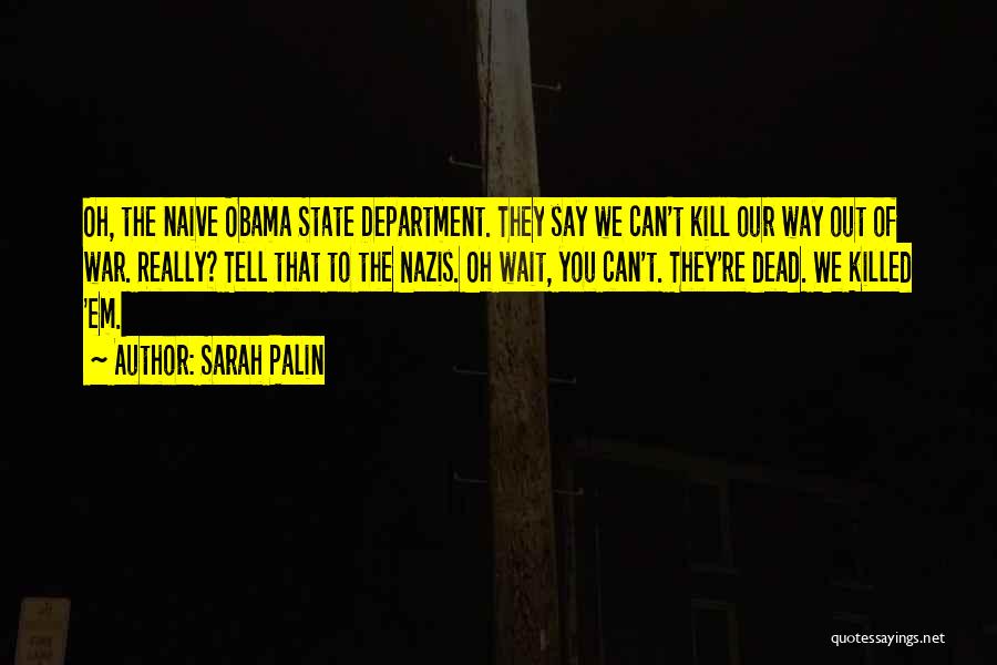 Sarah Palin Quotes: Oh, The Naive Obama State Department. They Say We Can't Kill Our Way Out Of War. Really? Tell That To