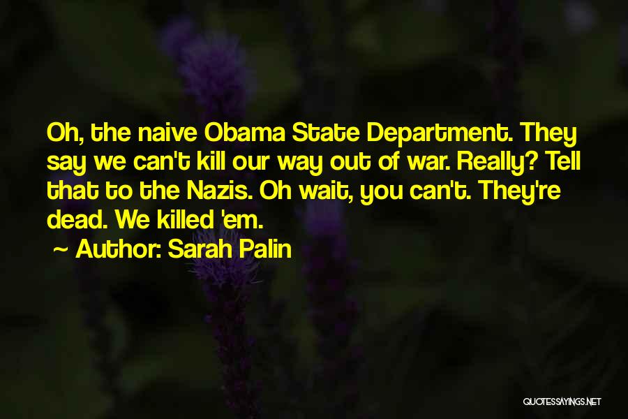 Sarah Palin Quotes: Oh, The Naive Obama State Department. They Say We Can't Kill Our Way Out Of War. Really? Tell That To