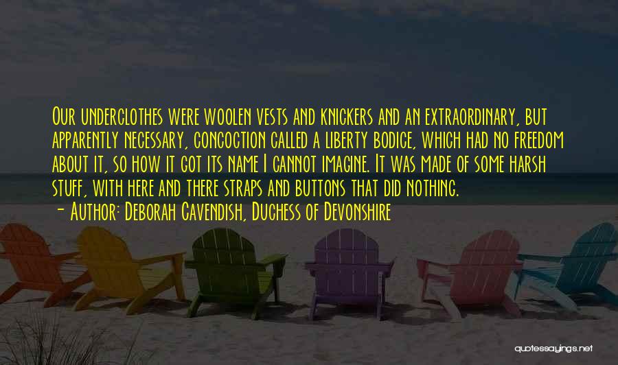 Deborah Cavendish, Duchess Of Devonshire Quotes: Our Underclothes Were Woolen Vests And Knickers And An Extraordinary, But Apparently Necessary, Concoction Called A Liberty Bodice, Which Had