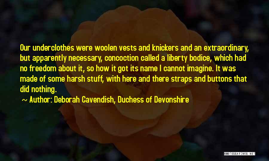 Deborah Cavendish, Duchess Of Devonshire Quotes: Our Underclothes Were Woolen Vests And Knickers And An Extraordinary, But Apparently Necessary, Concoction Called A Liberty Bodice, Which Had