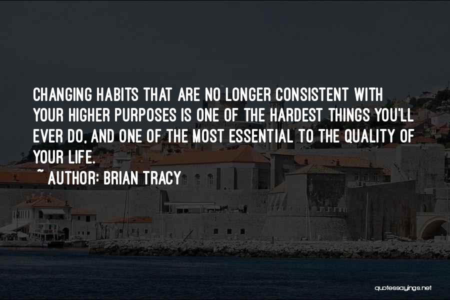 Brian Tracy Quotes: Changing Habits That Are No Longer Consistent With Your Higher Purposes Is One Of The Hardest Things You'll Ever Do,