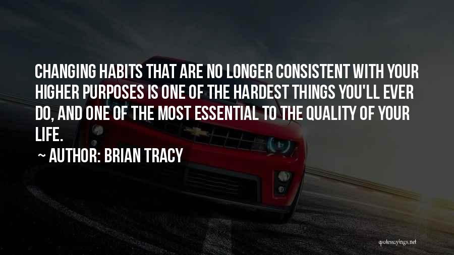Brian Tracy Quotes: Changing Habits That Are No Longer Consistent With Your Higher Purposes Is One Of The Hardest Things You'll Ever Do,