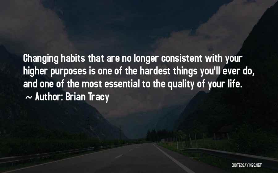 Brian Tracy Quotes: Changing Habits That Are No Longer Consistent With Your Higher Purposes Is One Of The Hardest Things You'll Ever Do,
