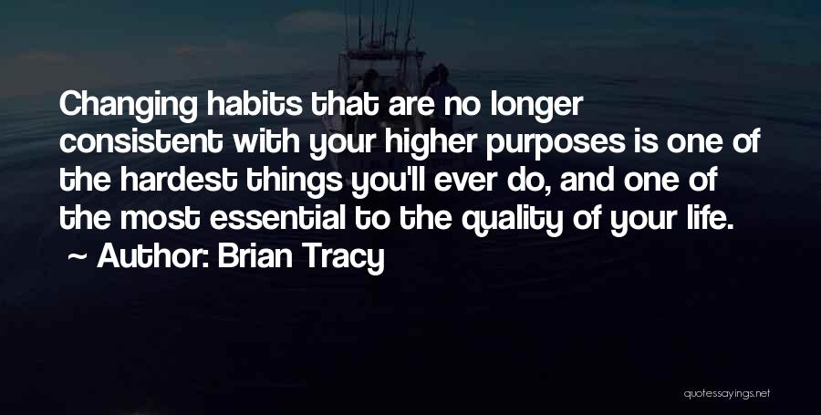 Brian Tracy Quotes: Changing Habits That Are No Longer Consistent With Your Higher Purposes Is One Of The Hardest Things You'll Ever Do,