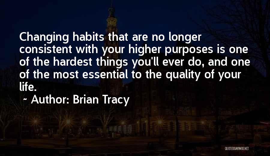Brian Tracy Quotes: Changing Habits That Are No Longer Consistent With Your Higher Purposes Is One Of The Hardest Things You'll Ever Do,