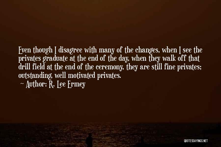 R. Lee Ermey Quotes: Even Though I Disagree With Many Of The Changes, When I See The Privates Graduate At The End Of The