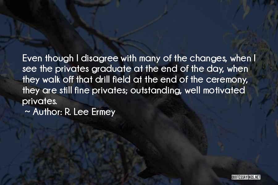 R. Lee Ermey Quotes: Even Though I Disagree With Many Of The Changes, When I See The Privates Graduate At The End Of The