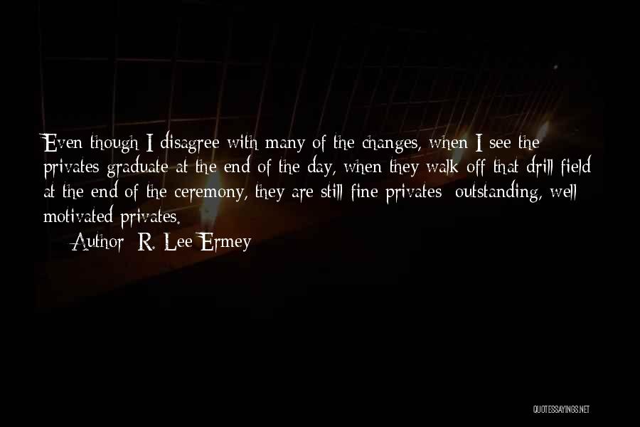 R. Lee Ermey Quotes: Even Though I Disagree With Many Of The Changes, When I See The Privates Graduate At The End Of The