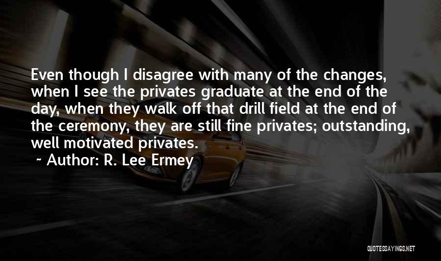 R. Lee Ermey Quotes: Even Though I Disagree With Many Of The Changes, When I See The Privates Graduate At The End Of The