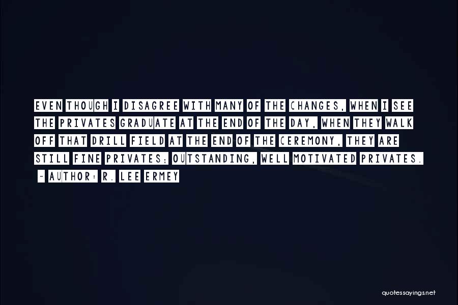 R. Lee Ermey Quotes: Even Though I Disagree With Many Of The Changes, When I See The Privates Graduate At The End Of The