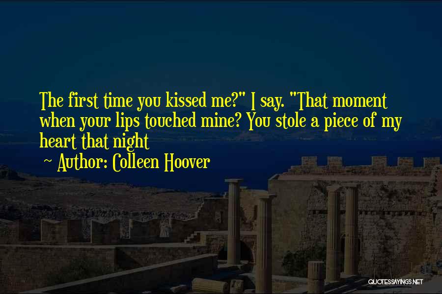 Colleen Hoover Quotes: The First Time You Kissed Me? I Say. That Moment When Your Lips Touched Mine? You Stole A Piece Of