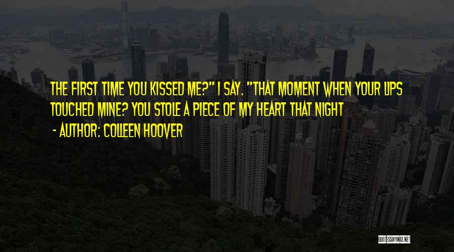 Colleen Hoover Quotes: The First Time You Kissed Me? I Say. That Moment When Your Lips Touched Mine? You Stole A Piece Of