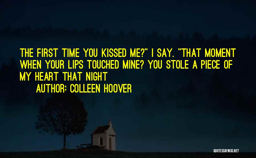 Colleen Hoover Quotes: The First Time You Kissed Me? I Say. That Moment When Your Lips Touched Mine? You Stole A Piece Of