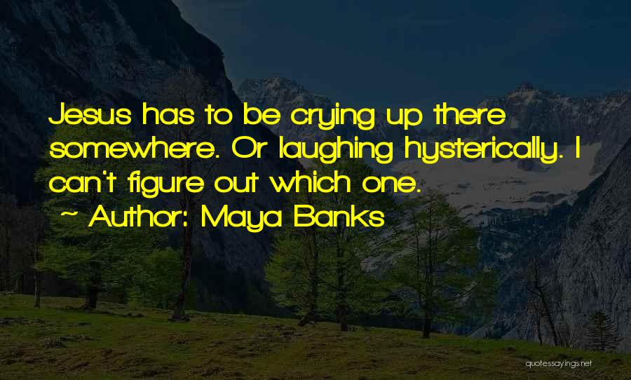 Maya Banks Quotes: Jesus Has To Be Crying Up There Somewhere. Or Laughing Hysterically. I Can't Figure Out Which One.