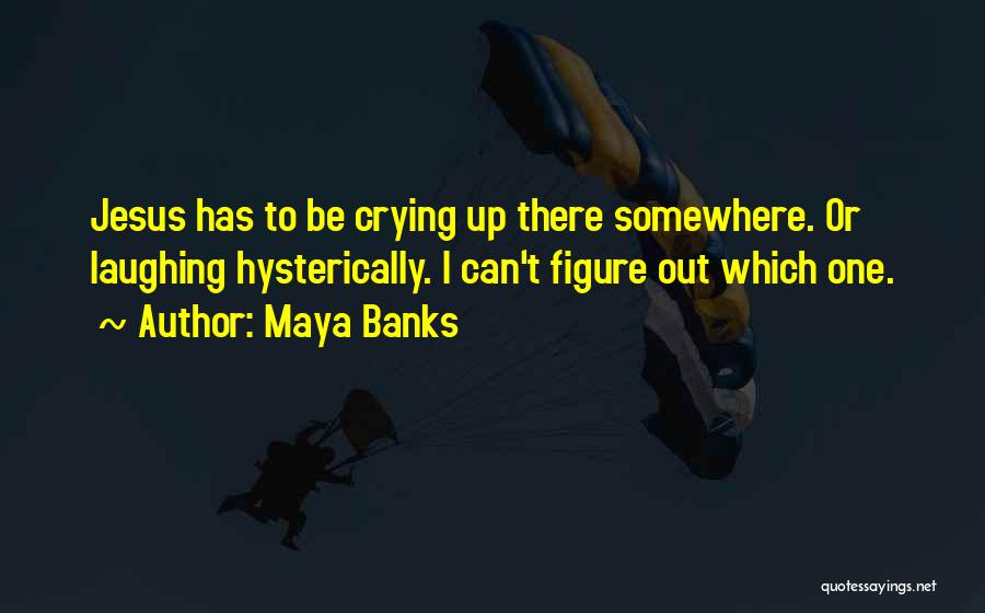 Maya Banks Quotes: Jesus Has To Be Crying Up There Somewhere. Or Laughing Hysterically. I Can't Figure Out Which One.