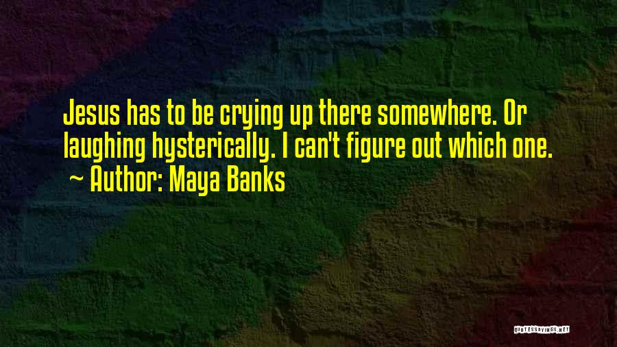 Maya Banks Quotes: Jesus Has To Be Crying Up There Somewhere. Or Laughing Hysterically. I Can't Figure Out Which One.