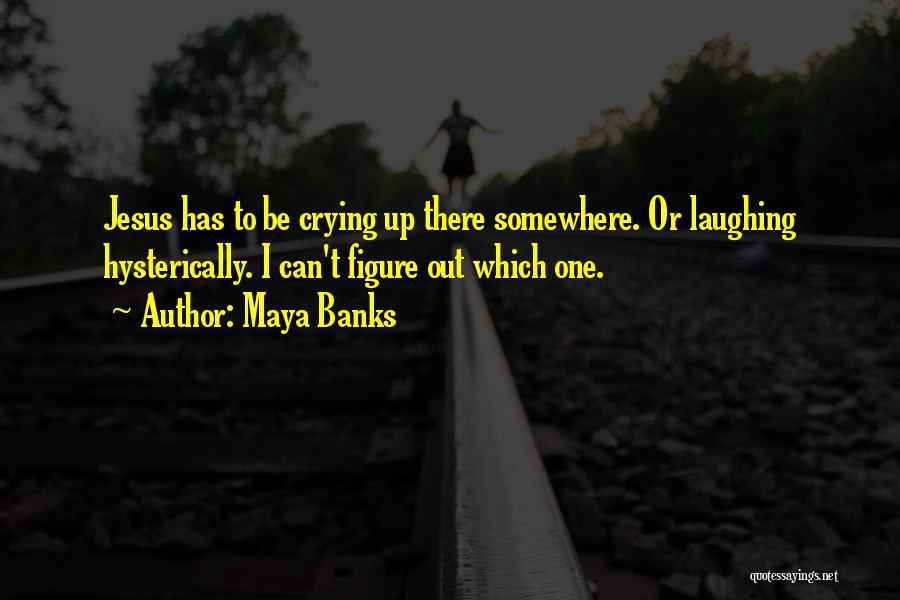 Maya Banks Quotes: Jesus Has To Be Crying Up There Somewhere. Or Laughing Hysterically. I Can't Figure Out Which One.