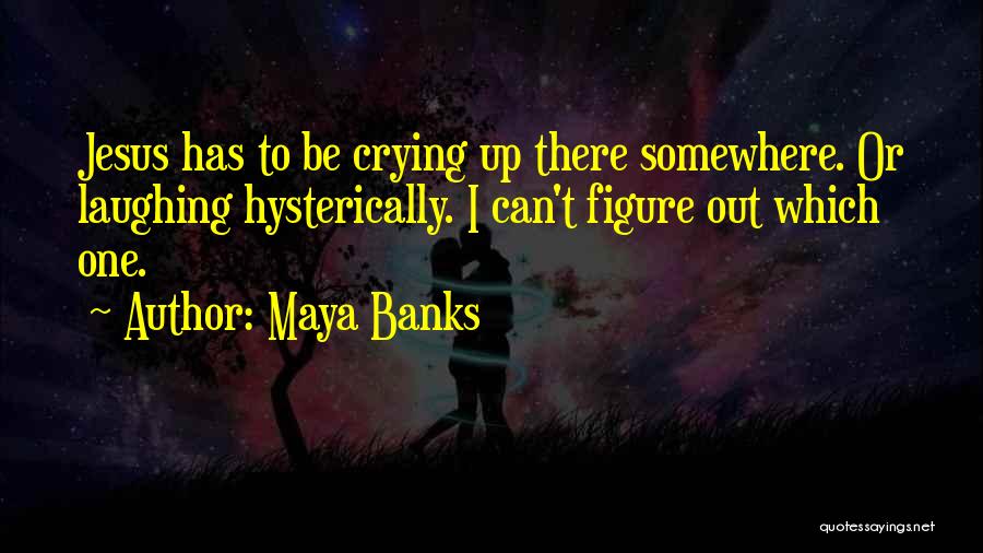 Maya Banks Quotes: Jesus Has To Be Crying Up There Somewhere. Or Laughing Hysterically. I Can't Figure Out Which One.
