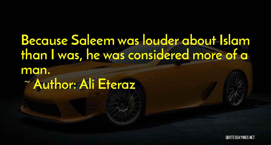 Ali Eteraz Quotes: Because Saleem Was Louder About Islam Than I Was, He Was Considered More Of A Man.