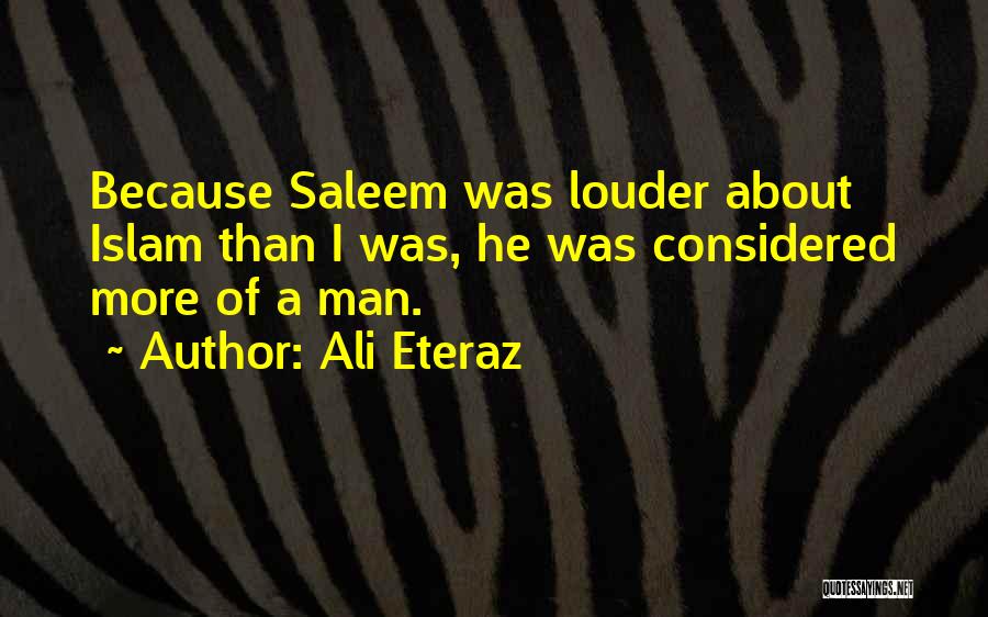 Ali Eteraz Quotes: Because Saleem Was Louder About Islam Than I Was, He Was Considered More Of A Man.