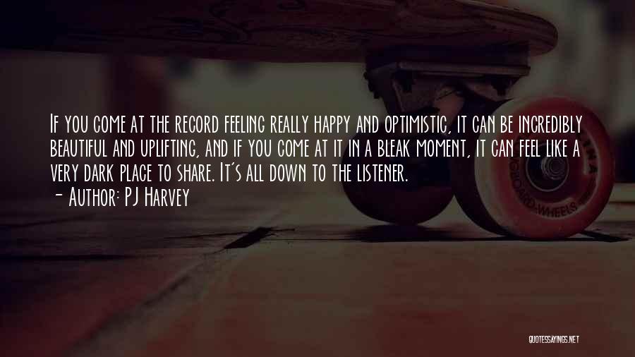 PJ Harvey Quotes: If You Come At The Record Feeling Really Happy And Optimistic, It Can Be Incredibly Beautiful And Uplifting, And If