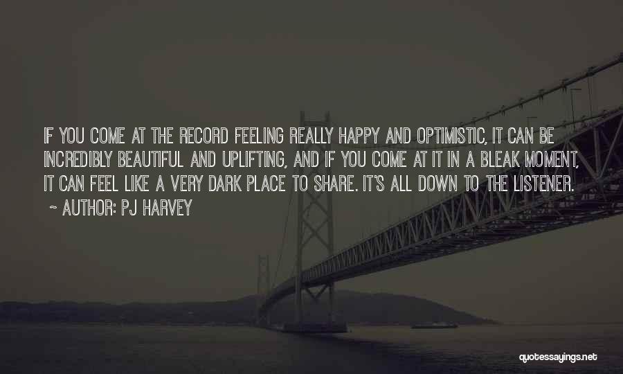 PJ Harvey Quotes: If You Come At The Record Feeling Really Happy And Optimistic, It Can Be Incredibly Beautiful And Uplifting, And If