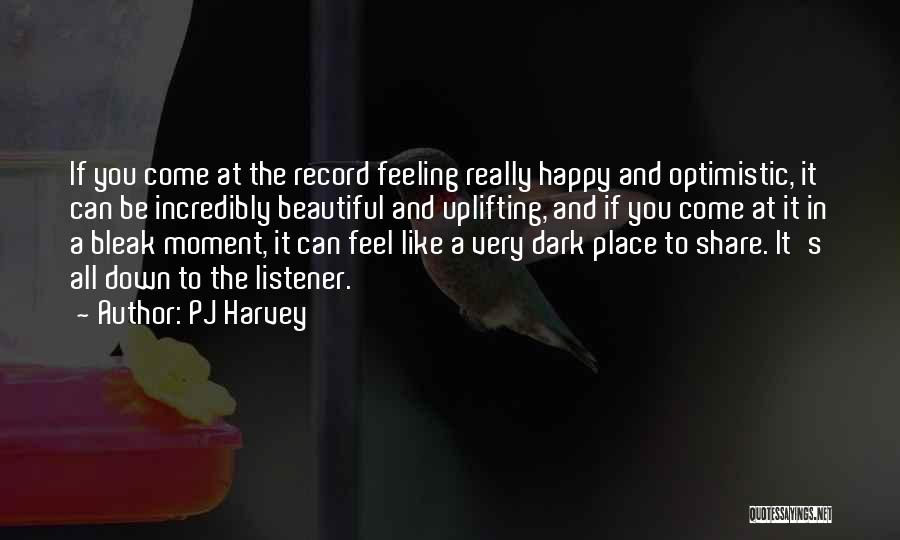 PJ Harvey Quotes: If You Come At The Record Feeling Really Happy And Optimistic, It Can Be Incredibly Beautiful And Uplifting, And If