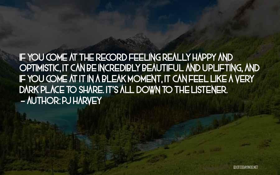 PJ Harvey Quotes: If You Come At The Record Feeling Really Happy And Optimistic, It Can Be Incredibly Beautiful And Uplifting, And If