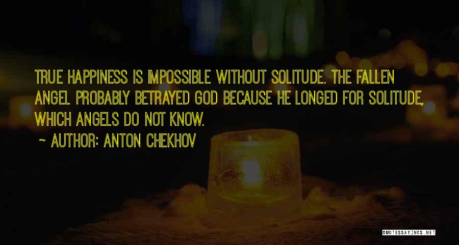 Anton Chekhov Quotes: True Happiness Is Impossible Without Solitude. The Fallen Angel Probably Betrayed God Because He Longed For Solitude, Which Angels Do