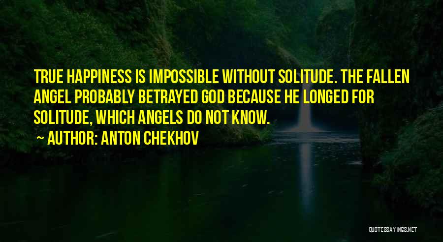 Anton Chekhov Quotes: True Happiness Is Impossible Without Solitude. The Fallen Angel Probably Betrayed God Because He Longed For Solitude, Which Angels Do