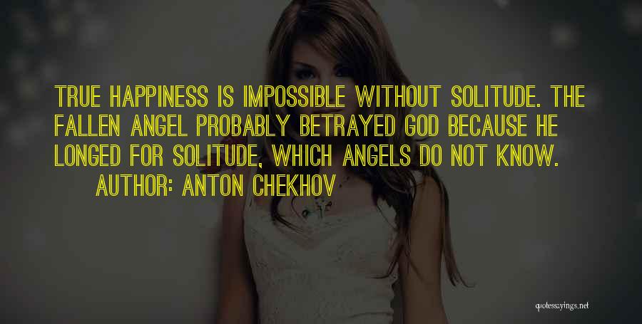 Anton Chekhov Quotes: True Happiness Is Impossible Without Solitude. The Fallen Angel Probably Betrayed God Because He Longed For Solitude, Which Angels Do