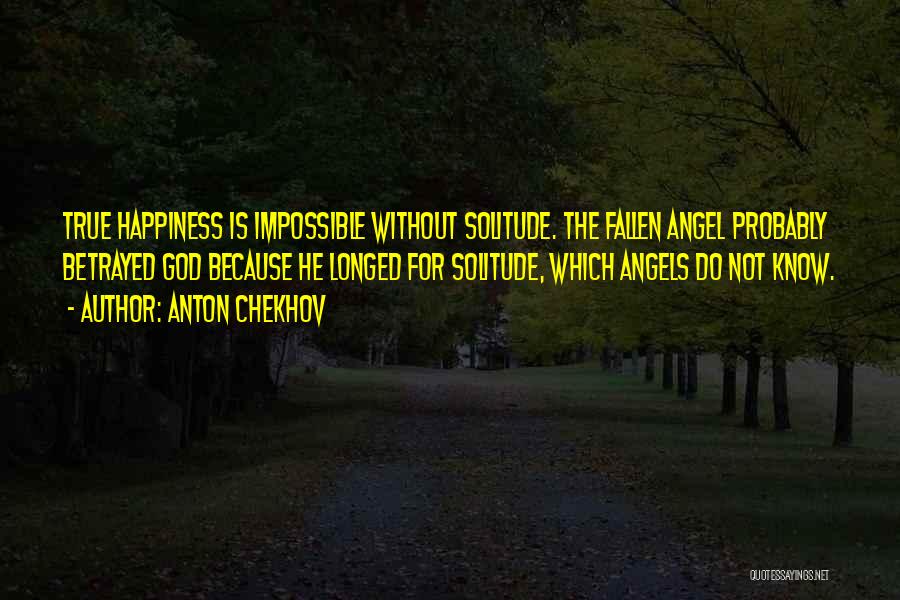 Anton Chekhov Quotes: True Happiness Is Impossible Without Solitude. The Fallen Angel Probably Betrayed God Because He Longed For Solitude, Which Angels Do