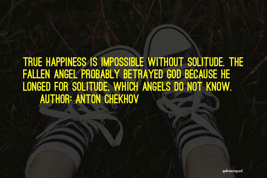 Anton Chekhov Quotes: True Happiness Is Impossible Without Solitude. The Fallen Angel Probably Betrayed God Because He Longed For Solitude, Which Angels Do