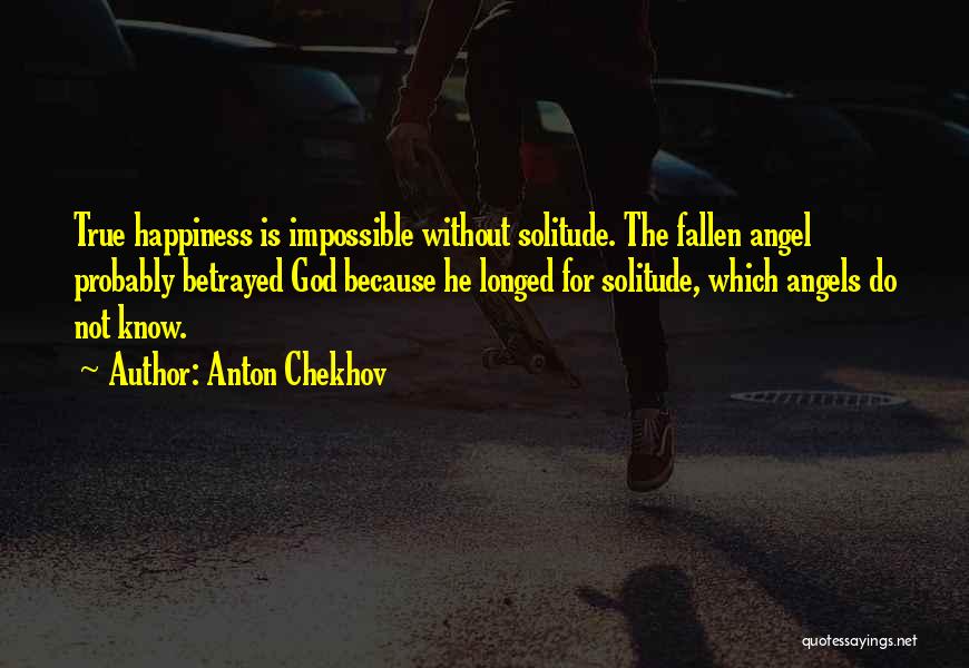 Anton Chekhov Quotes: True Happiness Is Impossible Without Solitude. The Fallen Angel Probably Betrayed God Because He Longed For Solitude, Which Angels Do