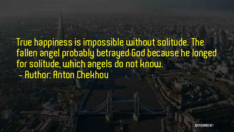 Anton Chekhov Quotes: True Happiness Is Impossible Without Solitude. The Fallen Angel Probably Betrayed God Because He Longed For Solitude, Which Angels Do