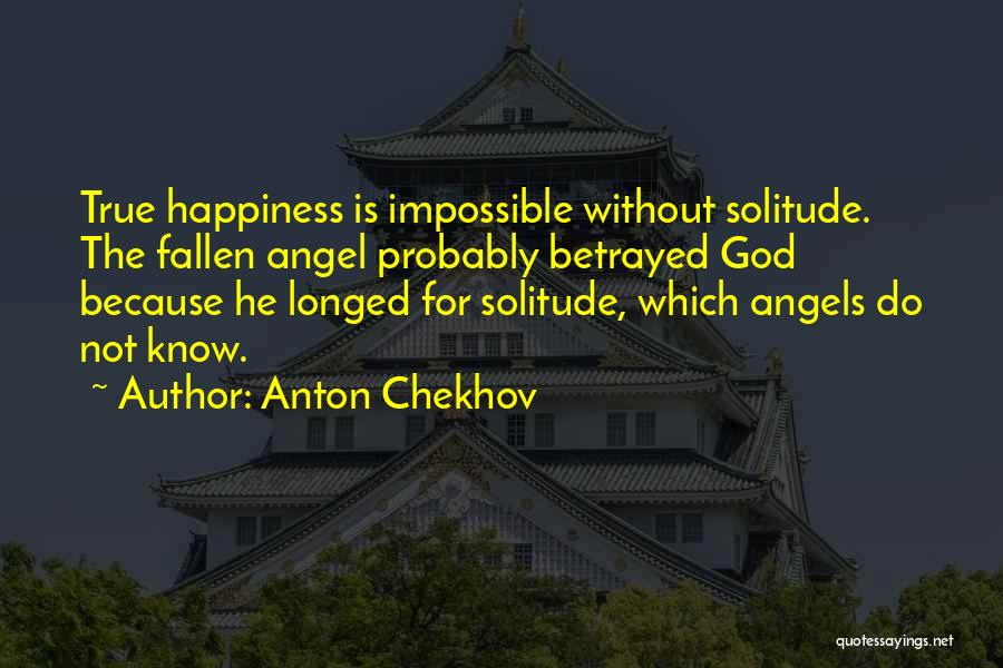 Anton Chekhov Quotes: True Happiness Is Impossible Without Solitude. The Fallen Angel Probably Betrayed God Because He Longed For Solitude, Which Angels Do