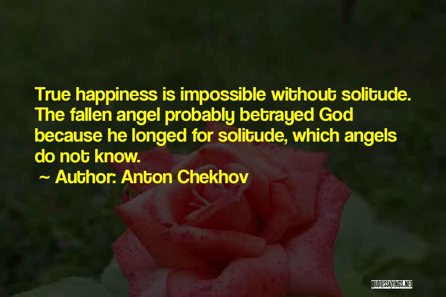 Anton Chekhov Quotes: True Happiness Is Impossible Without Solitude. The Fallen Angel Probably Betrayed God Because He Longed For Solitude, Which Angels Do