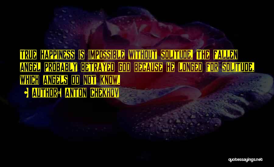 Anton Chekhov Quotes: True Happiness Is Impossible Without Solitude. The Fallen Angel Probably Betrayed God Because He Longed For Solitude, Which Angels Do