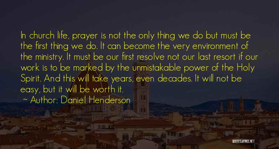 Daniel Henderson Quotes: In Church Life, Prayer Is Not The Only Thing We Do But Must Be The First Thing We Do. It