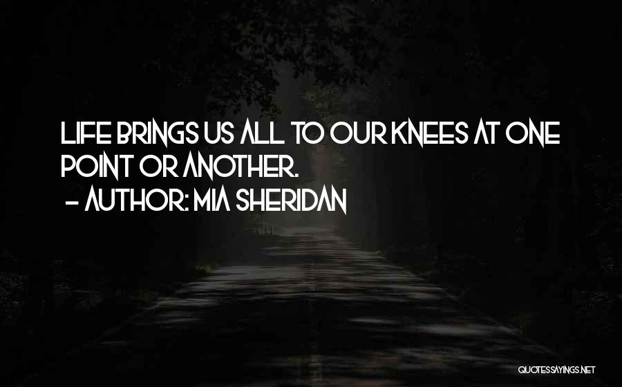 Mia Sheridan Quotes: Life Brings Us All To Our Knees At One Point Or Another.