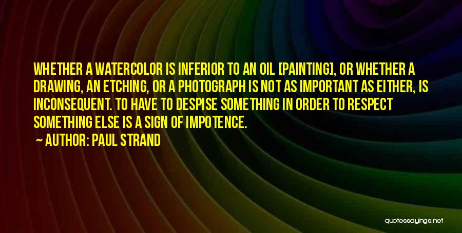 Paul Strand Quotes: Whether A Watercolor Is Inferior To An Oil [painting], Or Whether A Drawing, An Etching, Or A Photograph Is Not