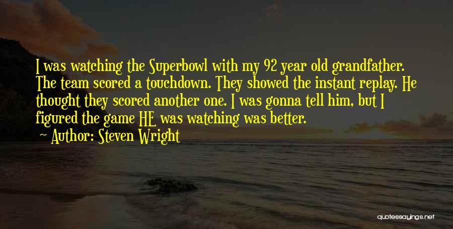 Steven Wright Quotes: I Was Watching The Superbowl With My 92 Year Old Grandfather. The Team Scored A Touchdown. They Showed The Instant