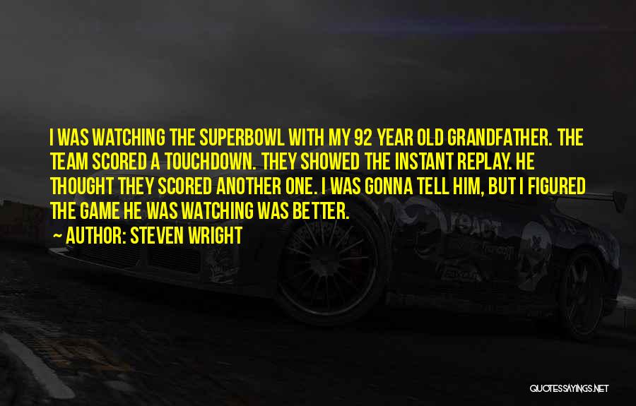 Steven Wright Quotes: I Was Watching The Superbowl With My 92 Year Old Grandfather. The Team Scored A Touchdown. They Showed The Instant