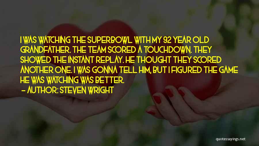 Steven Wright Quotes: I Was Watching The Superbowl With My 92 Year Old Grandfather. The Team Scored A Touchdown. They Showed The Instant