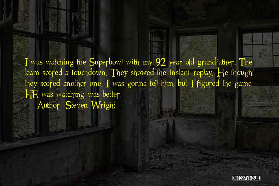 Steven Wright Quotes: I Was Watching The Superbowl With My 92 Year Old Grandfather. The Team Scored A Touchdown. They Showed The Instant