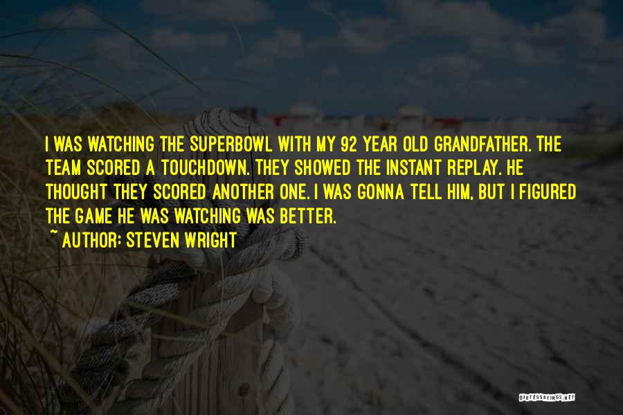Steven Wright Quotes: I Was Watching The Superbowl With My 92 Year Old Grandfather. The Team Scored A Touchdown. They Showed The Instant