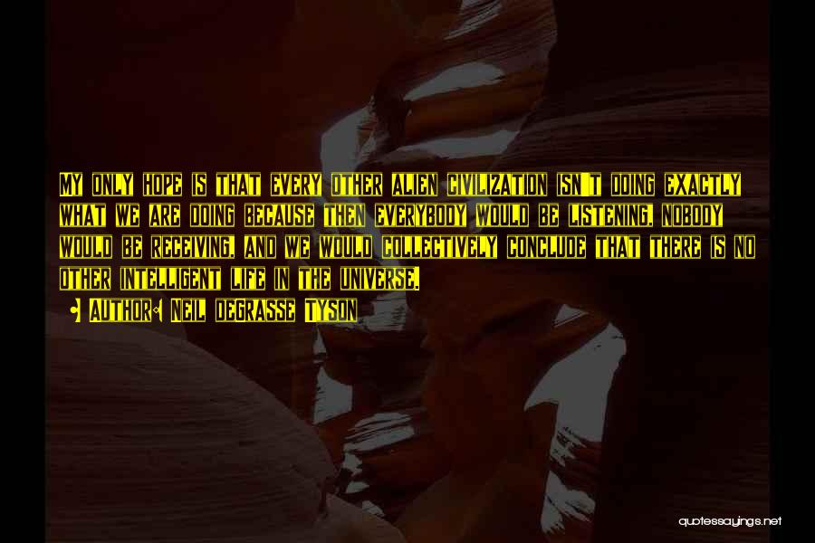 Neil DeGrasse Tyson Quotes: My Only Hope Is That Every Other Alien Civilization Isn't Doing Exactly What We Are Doing Because Then Everybody Would