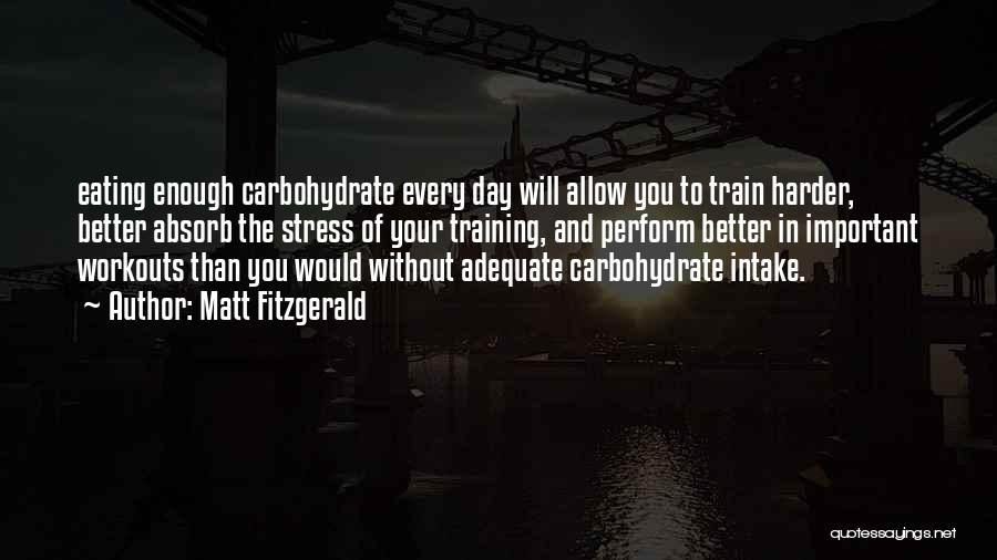 Matt Fitzgerald Quotes: Eating Enough Carbohydrate Every Day Will Allow You To Train Harder, Better Absorb The Stress Of Your Training, And Perform