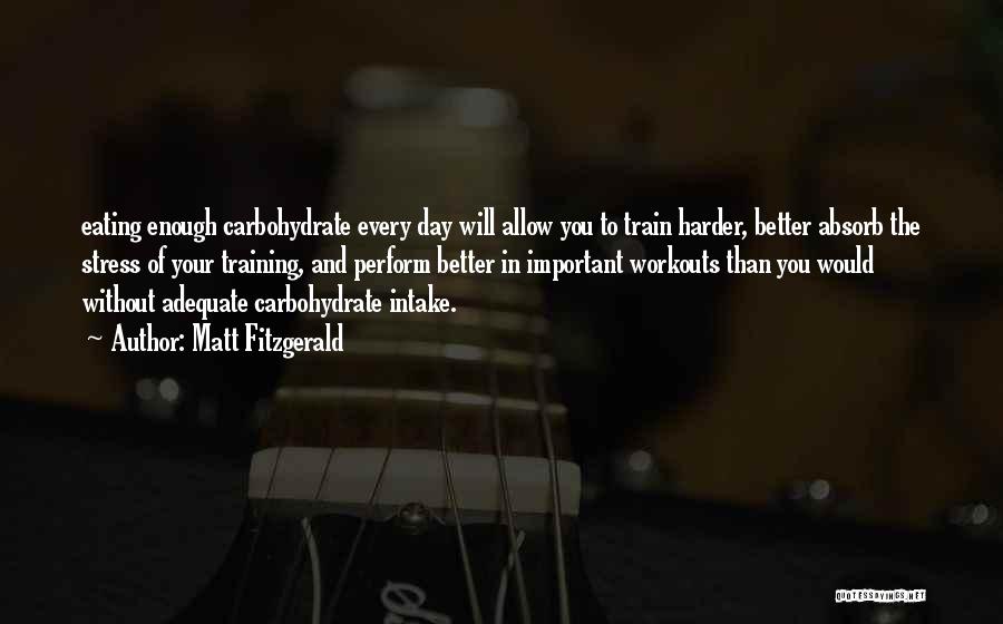 Matt Fitzgerald Quotes: Eating Enough Carbohydrate Every Day Will Allow You To Train Harder, Better Absorb The Stress Of Your Training, And Perform